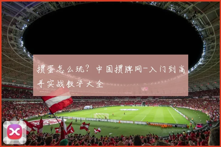 掼蛋怎么玩？中国掼牌网-入门到高手实战教学大全