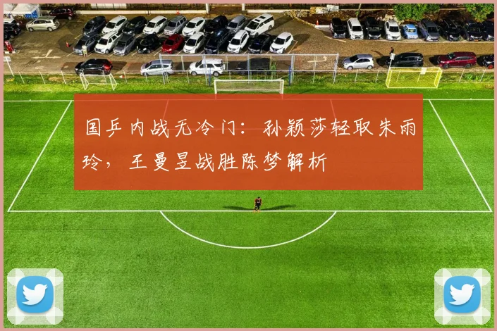 国乒内战无冷门：孙颖莎轻取朱雨玲，王曼昱战胜陈梦解析
