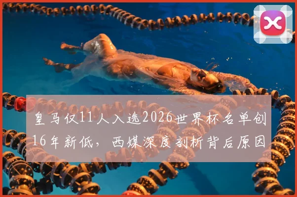 皇马仅11人入选2026世界杯名单创16年新低，西媒深度剖析背后原因与未来影响
