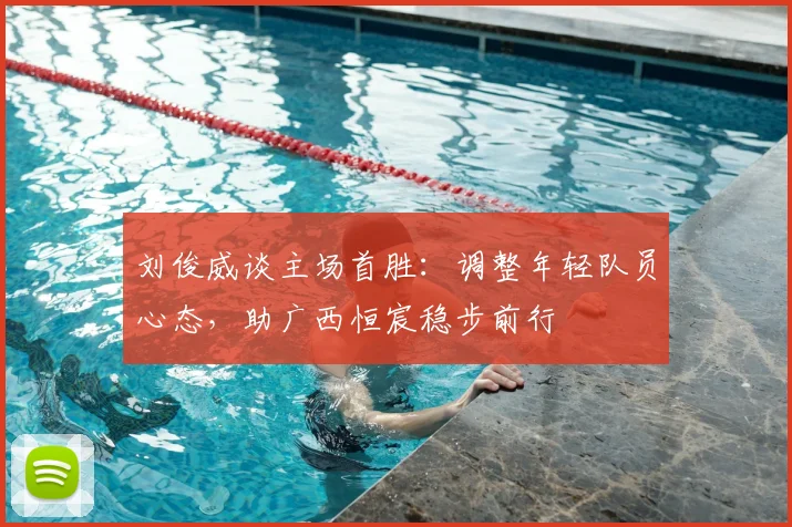 刘俊威谈主场首胜：调整年轻队员心态，助广西恒宸稳步前行