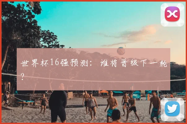 世界杯16强预测：谁将晋级下一轮？