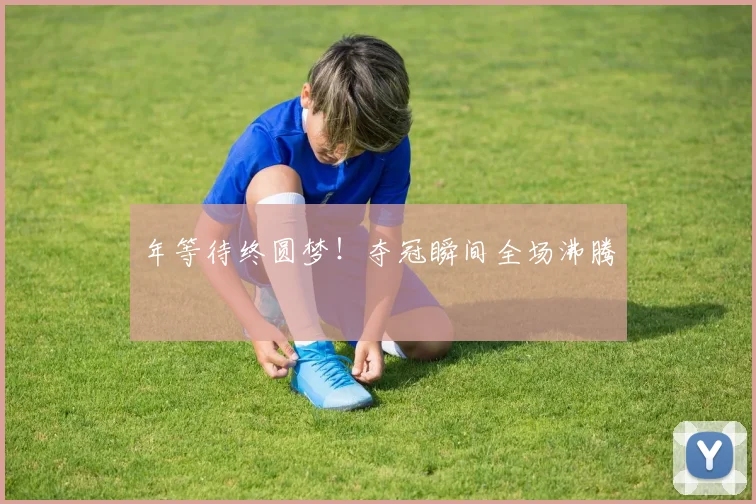 年等待终圆梦！夺冠瞬间全场沸腾