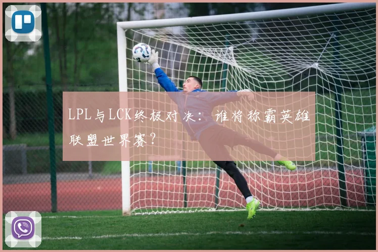 LPL与LCK终极对决：谁将称霸英雄联盟世界赛？
