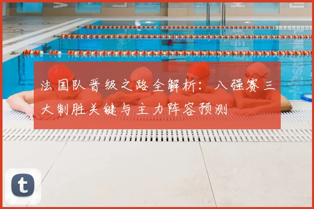 法国队晋级之路全解析:八强赛三大制胜关键与主力阵容预测