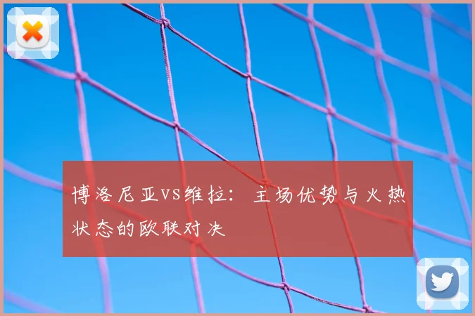 博洛尼亚vs维拉：主场优势与火热状态的欧联对决