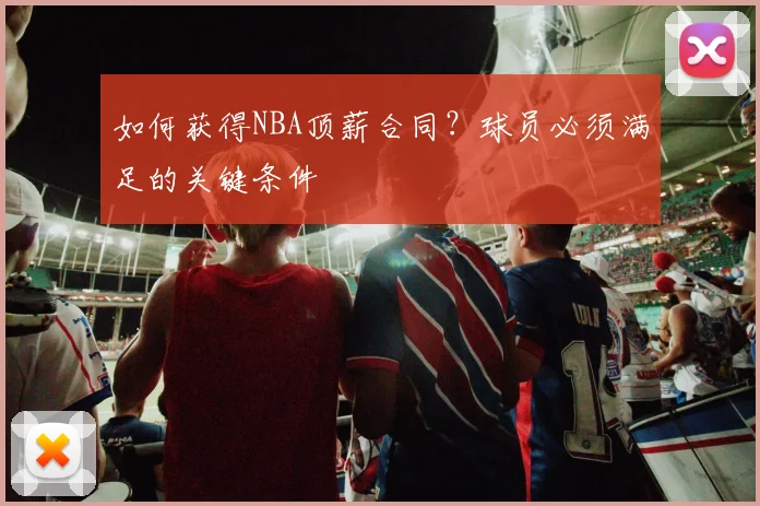 如何获得NBA顶薪合同？球员必须满足的关键条件