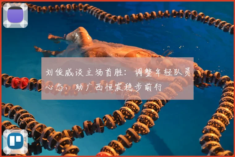 刘俊威谈主场首胜:调整年轻队员心态,助广西恒宸稳步前行