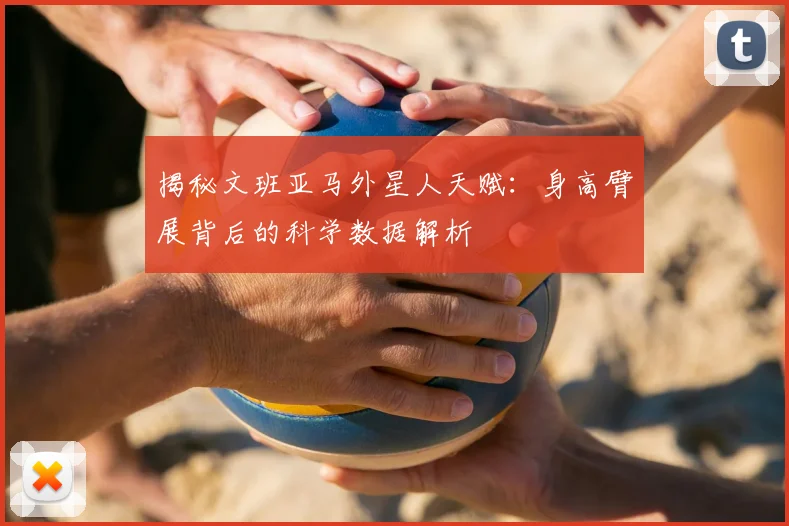 揭秘文班亚马外星人天赋：身高臂展背后的科学数据解析