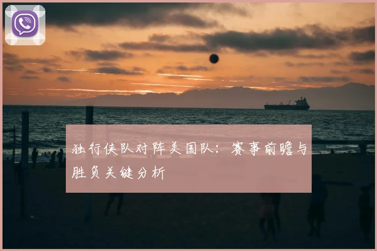 独行侠队对阵美国队：赛事前瞻与胜负关键分析
