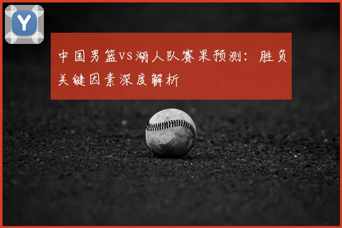 中国男篮vs湖人队赛果预测:胜负关键因素深度解析
