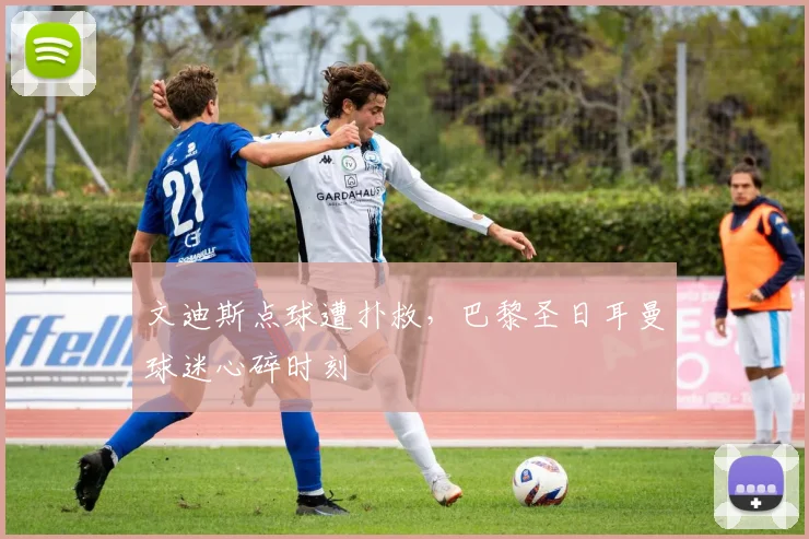 文迪斯点球遭扑救，巴黎圣日耳曼球迷心碎时刻