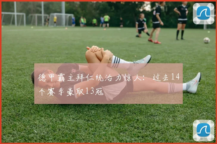 德甲霸主拜仁统治力惊人:过去14个赛季豪取13冠