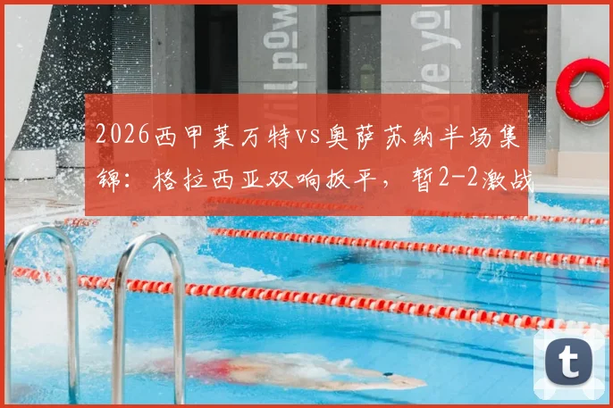 2026西甲莱万特vs奥萨苏纳半场集锦：格拉西亚双响扳平，暂2-2激战回放分析