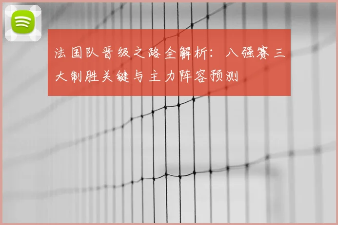 法国队晋级之路全解析:八强赛三大制胜关键与主力阵容预测