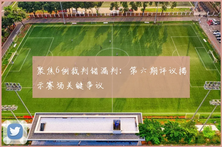 聚焦6例裁判错漏判：第六期评议揭示赛场关键争议