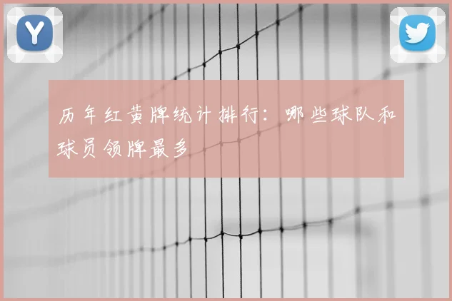 历年红黄牌统计排行：哪些球队和球员领牌最多