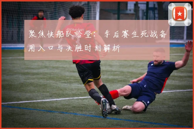 聚焦快船队哈登：季后赛生死战备用入口与决胜时刻解析