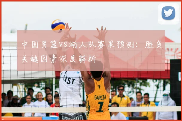 中国男篮vs湖人队赛果预测：胜负关键因素深度解析