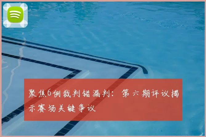 聚焦6例裁判错漏判：第六期评议揭示赛场关键争议