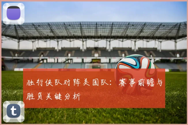独行侠队对阵美国队:赛事前瞻与胜负关键分析