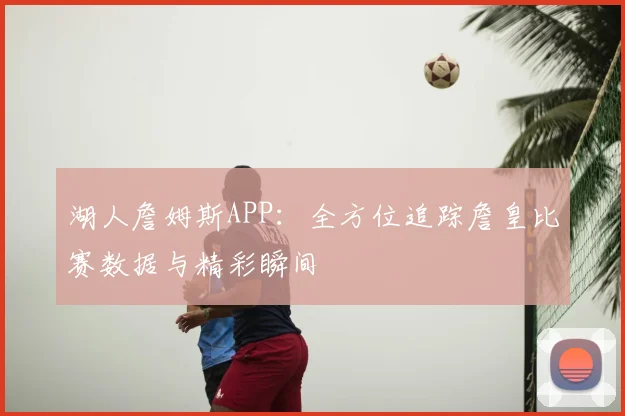 湖人詹姆斯APP：全方位追踪詹皇比赛数据与精彩瞬间