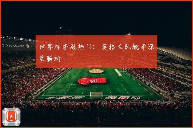 世界杯夺冠热门：英格兰队概率深度解析