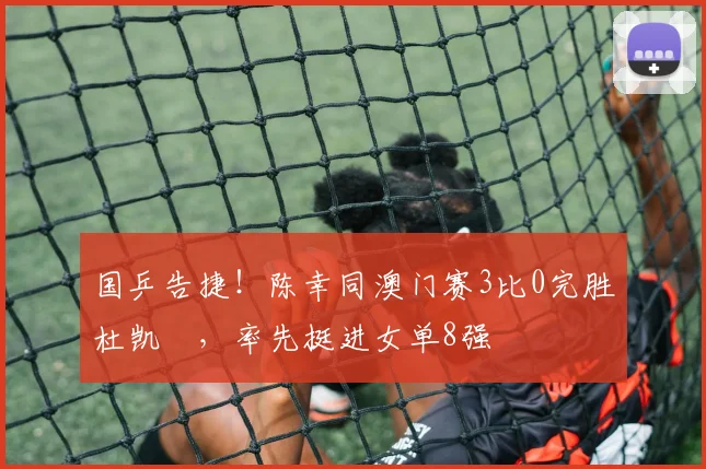 国乒告捷！陈幸同澳门赛3比0完胜杜凯琹，率先挺进女单8强