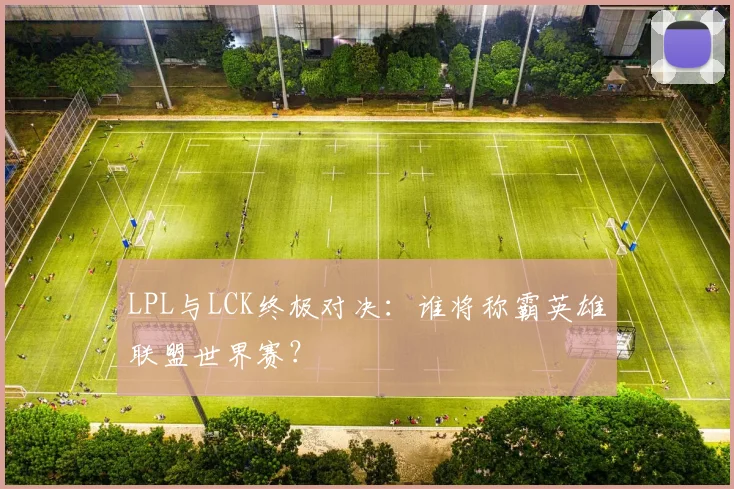 LPL与LCK终极对决：谁将称霸英雄联盟世界赛？