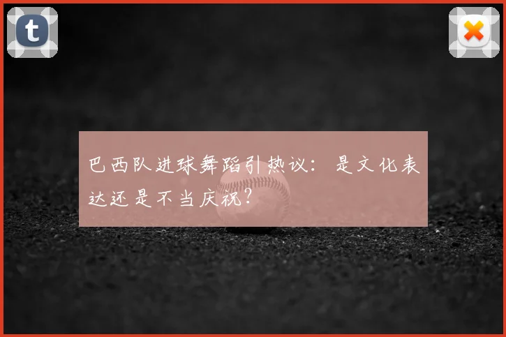 巴西队进球舞蹈引热议:是文化表达还是不当庆祝?