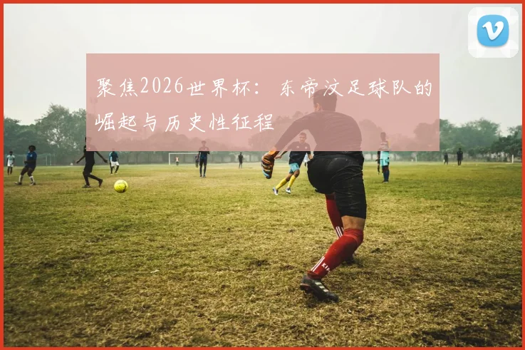 聚焦2026世界杯:东帝汶足球队的崛起与历史性征程