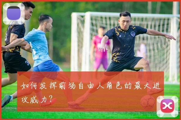 如何发挥前场自由人角色的最大进攻威力?
