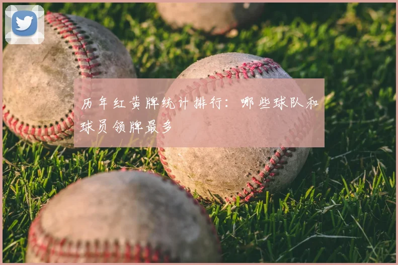 历年红黄牌统计排行:哪些球队和球员领牌最多