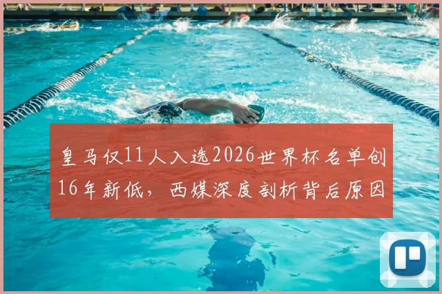 皇马仅11人入选2026世界杯名单创16年新低,西媒深度剖析背后原因与未来影响