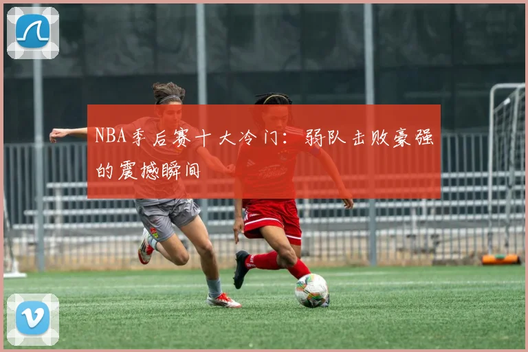 NBA季后赛十大冷门：弱队击败豪强的震撼瞬间