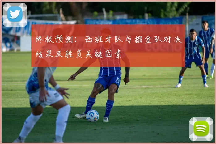 终极预测：西班牙队与掘金队对决结果及胜负关键因素