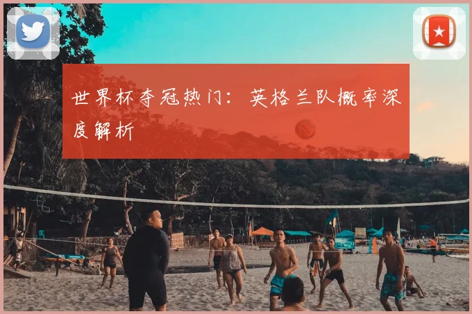 世界杯夺冠热门：英格兰队概率深度解析