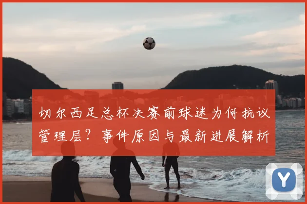 切尔西足总杯决赛前球迷为何抗议管理层?事件原因与最新进展解析