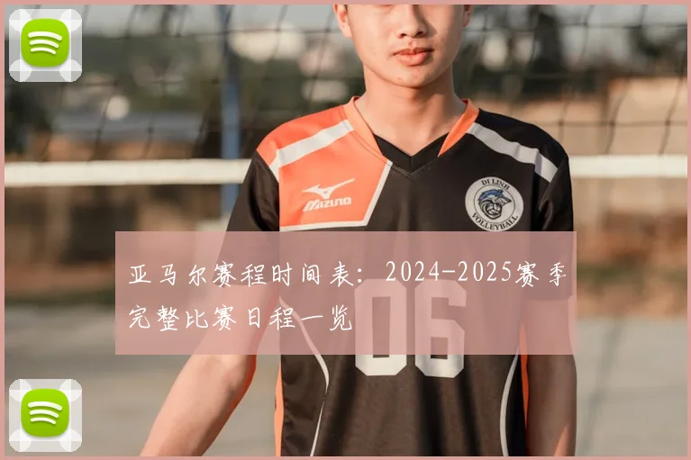 亚马尔赛程时间表:2024-2025赛季完整比赛日程一览
