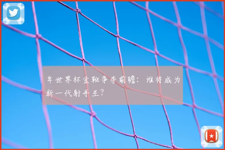 年世界杯金靴争夺前瞻：谁将成为新一代射手王？